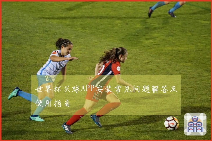 世界杯买球APP安装常见问题解答及使用指南