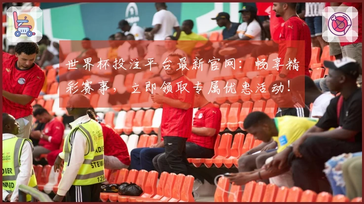世界杯投注平台最新官网：畅享精彩赛事，立即领取专属优惠活动！