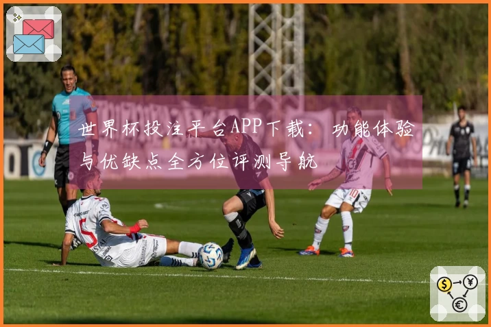 世界杯投注平台APP下载：功能体验与优缺点全方位评测导航