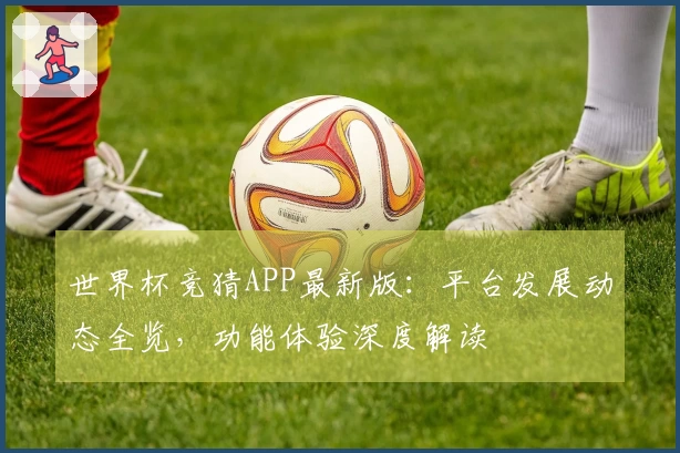 世界杯竞猜APP最新版：平台发展动态全览，功能体验深度解读