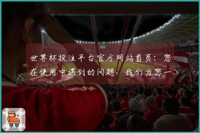 世界杯投注平台官方网站首页：您在使用中遇到的问题，我们为您一一解答
