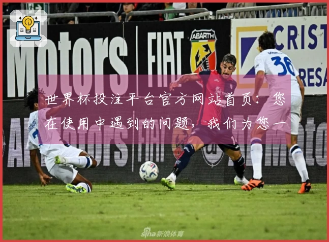 世界杯投注平台官方网站首页：您在使用中遇到的问题，我们为您一一解答
