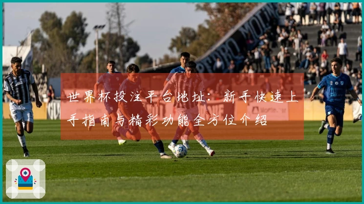 世界杯投注平台地址：新手快速上手指南与精彩功能全方位介绍