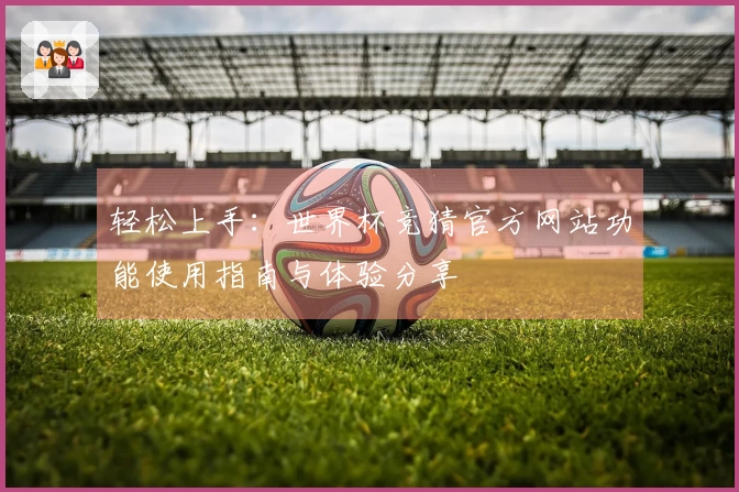 轻松上手：世界杯竞猜官方网站功能使用指南与体验分享
