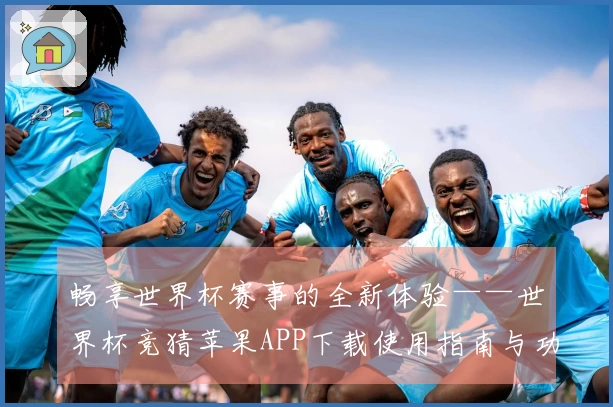畅享世界杯赛事的全新体验——世界杯竞猜苹果APP下载使用指南与功能概述